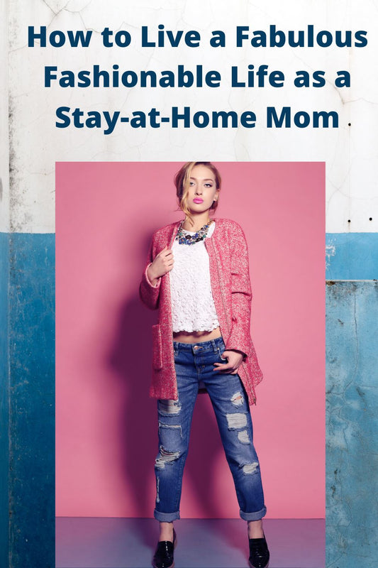 Tips For Living A Fashionable Fabulous Life as a Stay at Home Mom